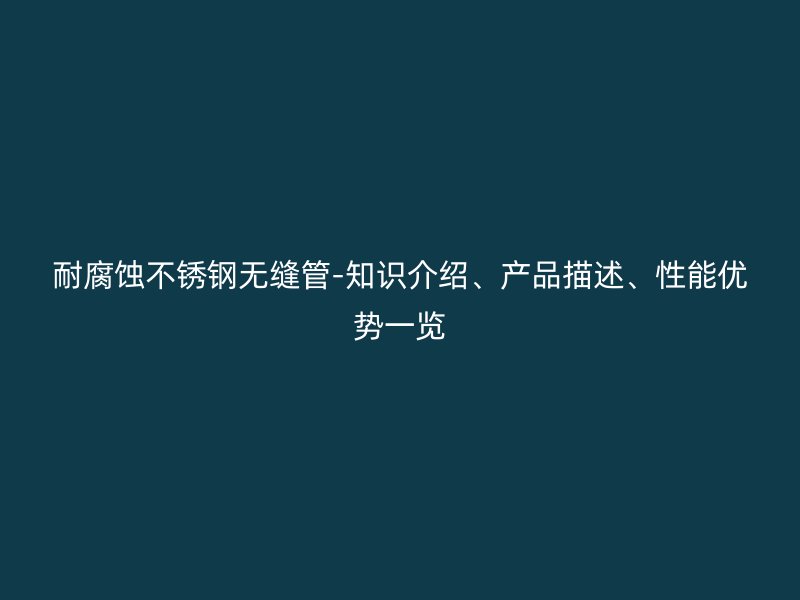 耐腐蚀荣耀官方官网入口无缝管-知识介绍、产品描述、性能优势一览
