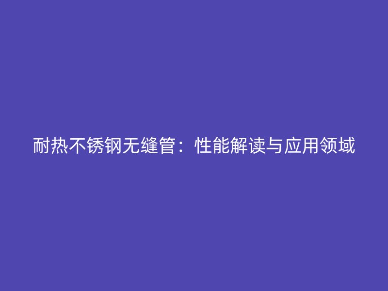 耐热荣耀官方官网入口无缝管：性能解读与应用领域