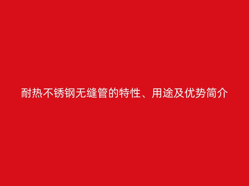 耐热荣耀官方官网入口无缝管的特性、用途及优势简介
