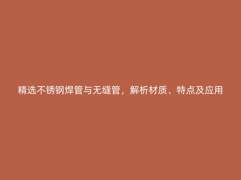 精选荣耀官方官网入口焊管与无缝管，解析材质、特点及应用