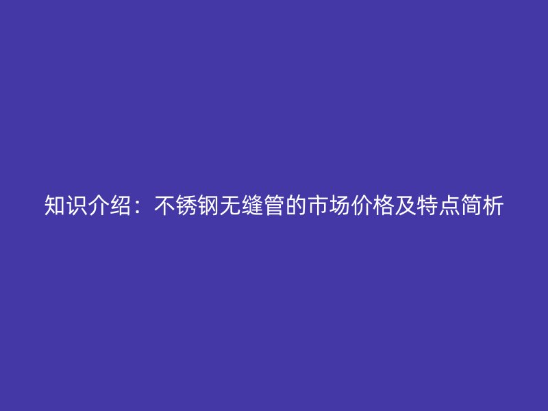知识介绍：荣耀官方官网入口无缝管的市场价格及特点简析