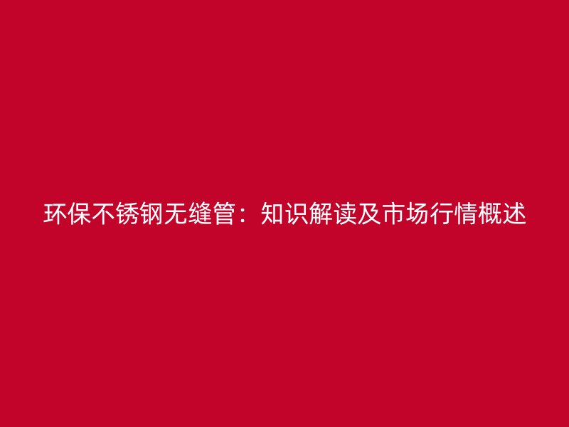 环保荣耀官方官网入口无缝管：知识解读及市场行情概述