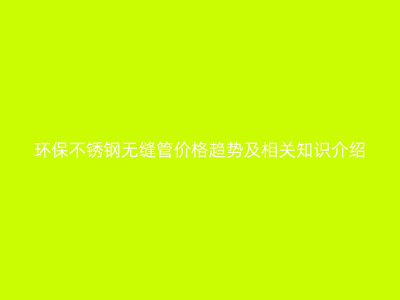 环保荣耀官方官网入口无缝管价格趋势及相关知识介绍