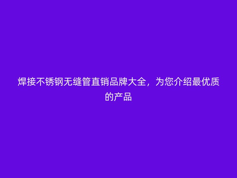 焊接荣耀官方官网入口无缝管直销品牌大全，为您介绍最优质的产品