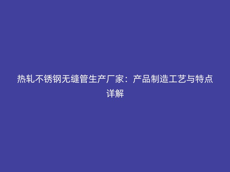 热轧荣耀官方官网入口无缝管生产厂家：产品制造工艺与特点详解