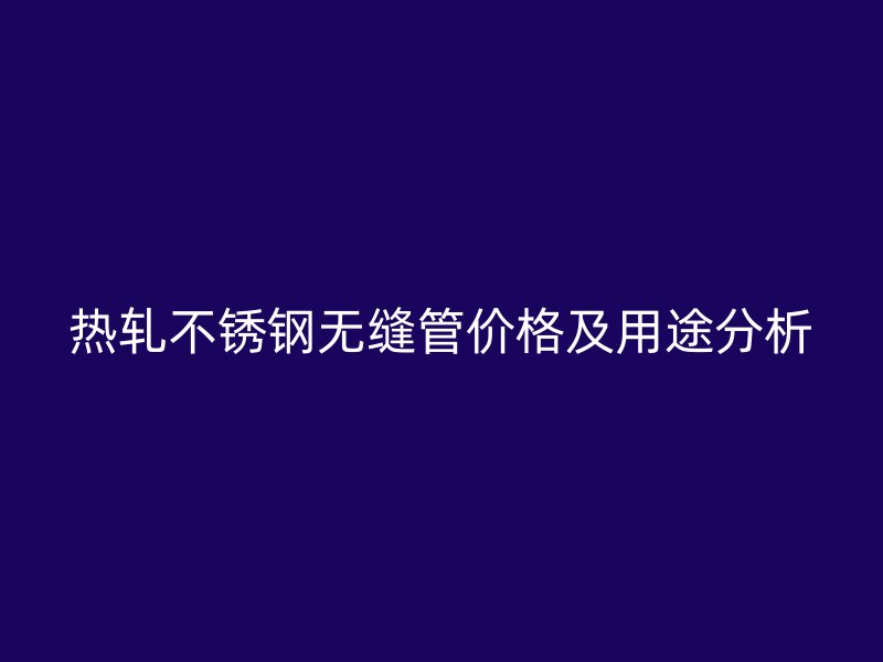 热轧荣耀官方官网入口无缝管价格及用途分析