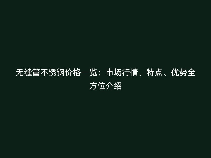 无缝管荣耀官方官网入口价格一览：市场行情、特点、优势全方位介绍