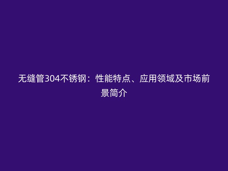 无缝管304荣耀官方官网入口：性能特点、应用领域及市场前景简介