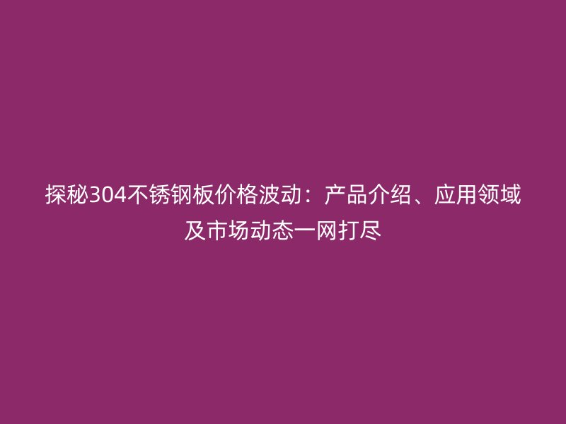 探秘304荣耀官方官网入口板价格波动：产品介绍、应用领域及市场动态一网打尽