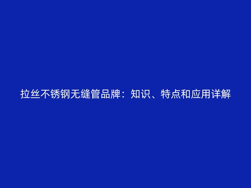 拉丝荣耀官方官网入口无缝管品牌：知识、特点和应用详解