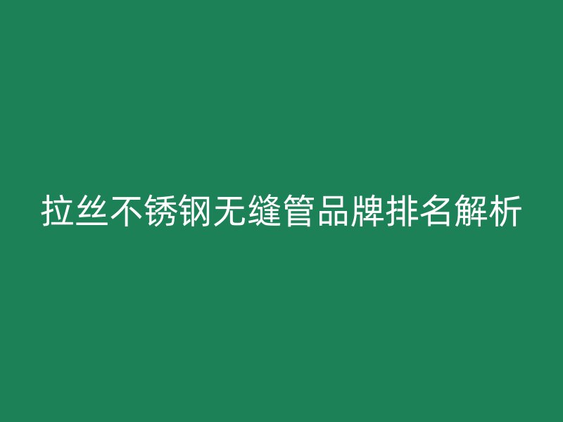 拉丝荣耀官方官网入口无缝管品牌排名解析
