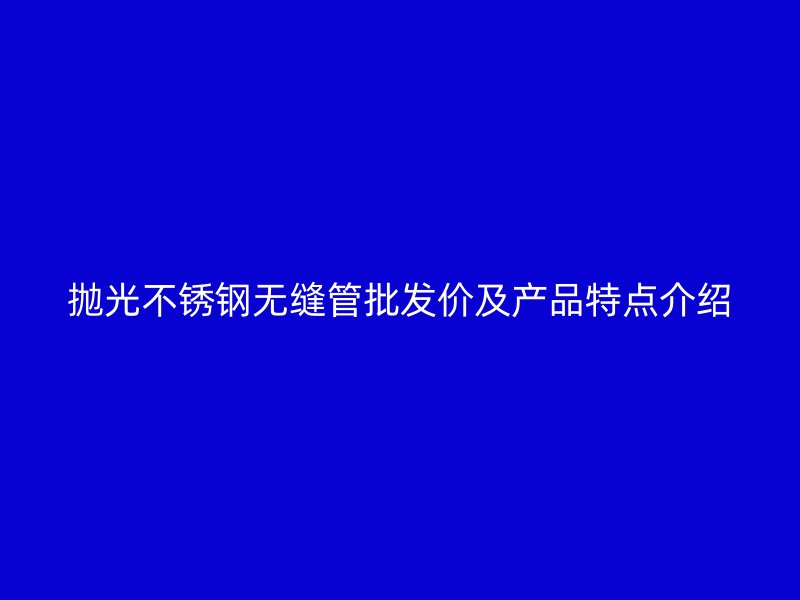 抛光荣耀官方官网入口无缝管批发价及产品特点介绍