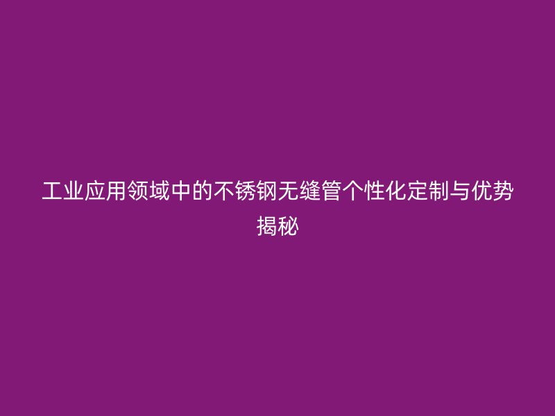 工业应用领域中的荣耀官方官网入口无缝管个性化定制与优势揭秘