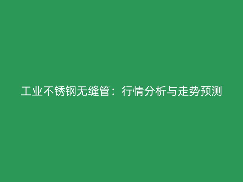 工业荣耀官方官网入口无缝管：行情分析与走势预测