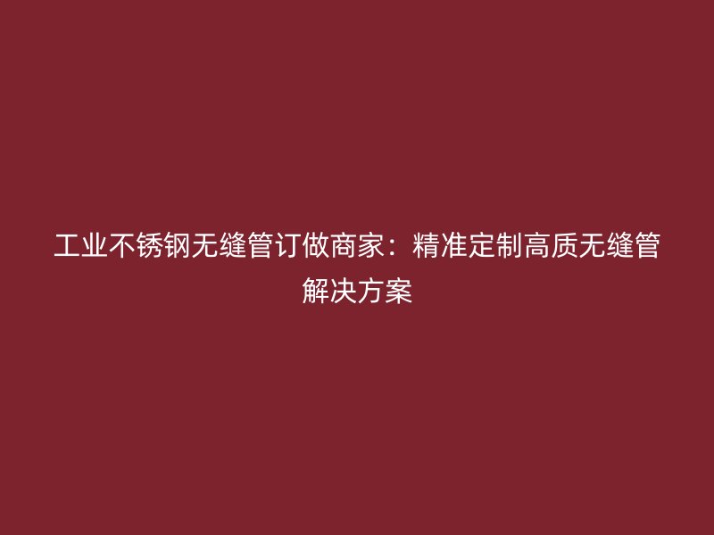 工业荣耀官方官网入口无缝管订做商家：精准定制高质无缝管解决方案
