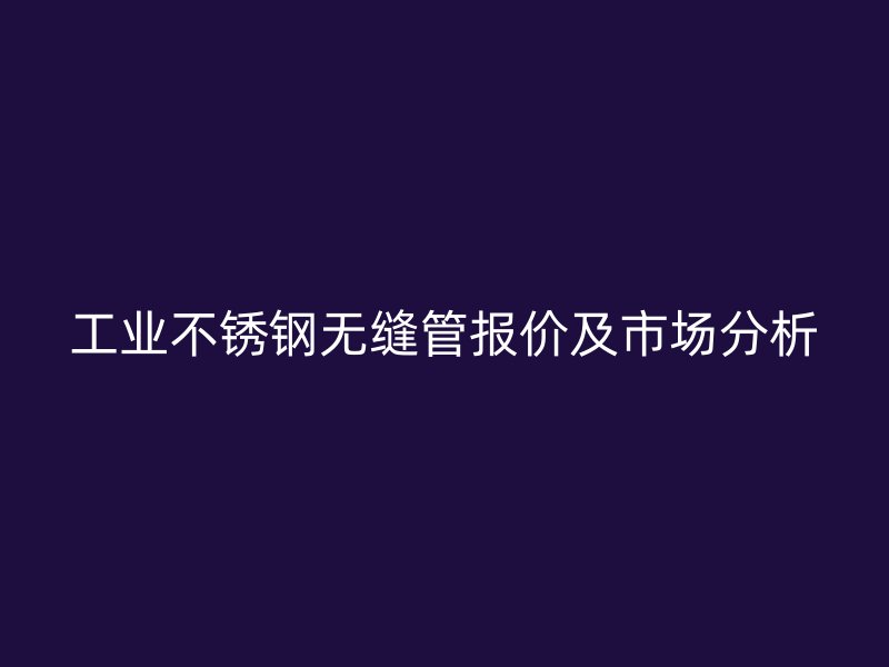 工业荣耀官方官网入口无缝管报价及市场分析