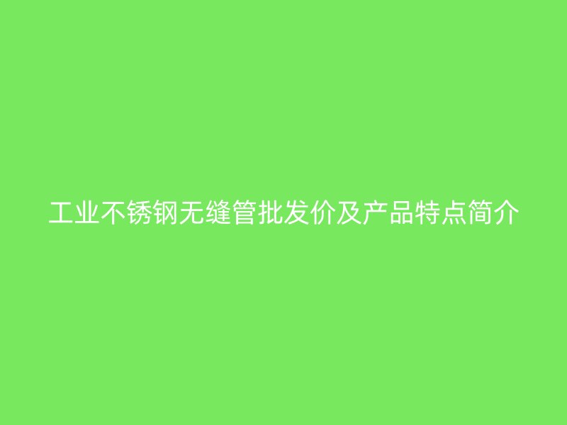工业荣耀官方官网入口无缝管批发价及产品特点简介