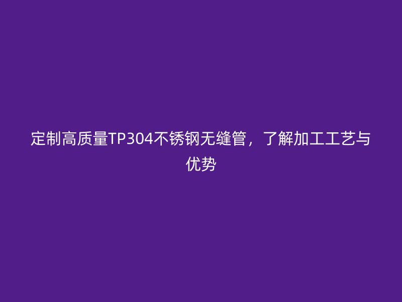 定制高质量TP304荣耀官方官网入口无缝管，了解加工工艺与优势