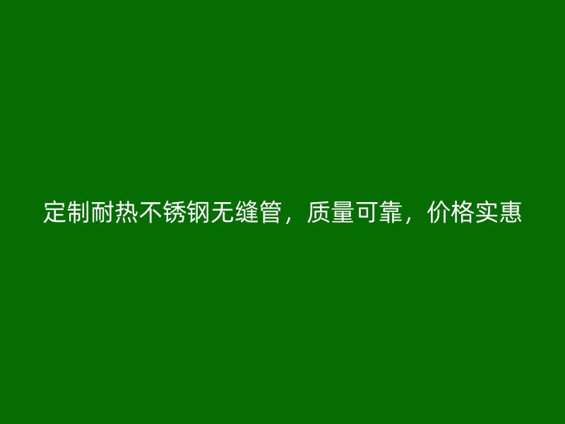 定制耐热荣耀官方官网入口无缝管，质量可靠，价格实惠
