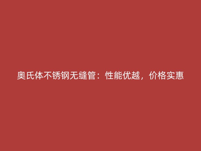 奥氏体荣耀官方官网入口无缝管：性能优越，价格实惠