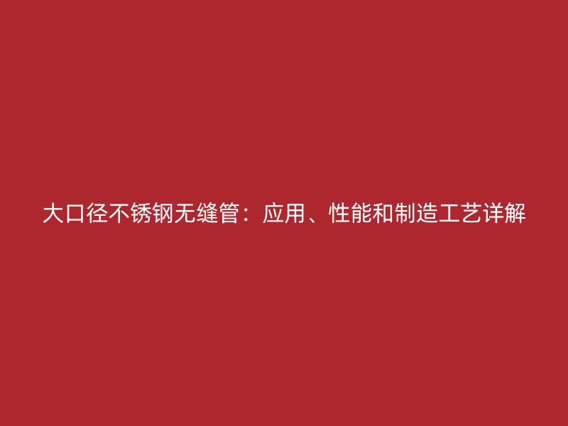 大口径荣耀官方官网入口无缝管：应用、性能和制造工艺详解
