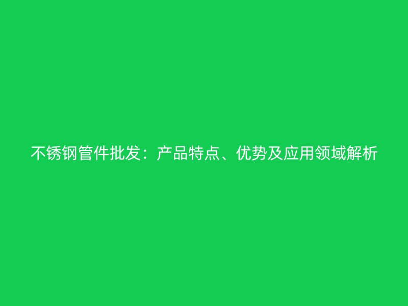 荣耀官方官网入口管件批发:产品特点、优势及应用领域解析