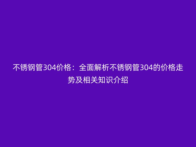 荣耀官方官网入口管304价格:全面解析荣耀官方官网入口管304的价格走势及相关知识介绍