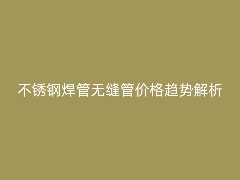 荣耀官方官网入口焊管无缝管价格趋势解析