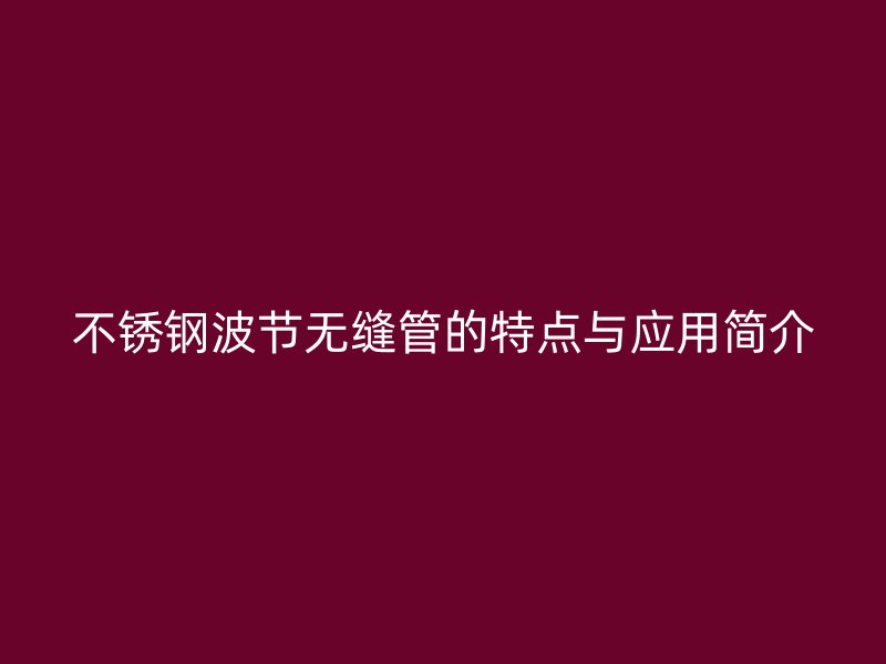 荣耀官方官网入口波节无缝管的特点与应用简介