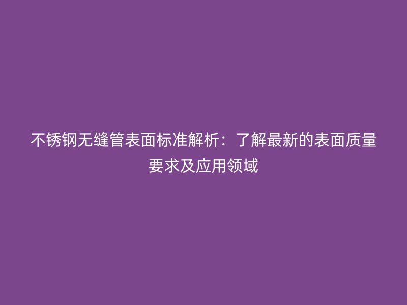 荣耀官方官网入口无缝管表面标准解析：了解最新的表面质量要求及应用领域