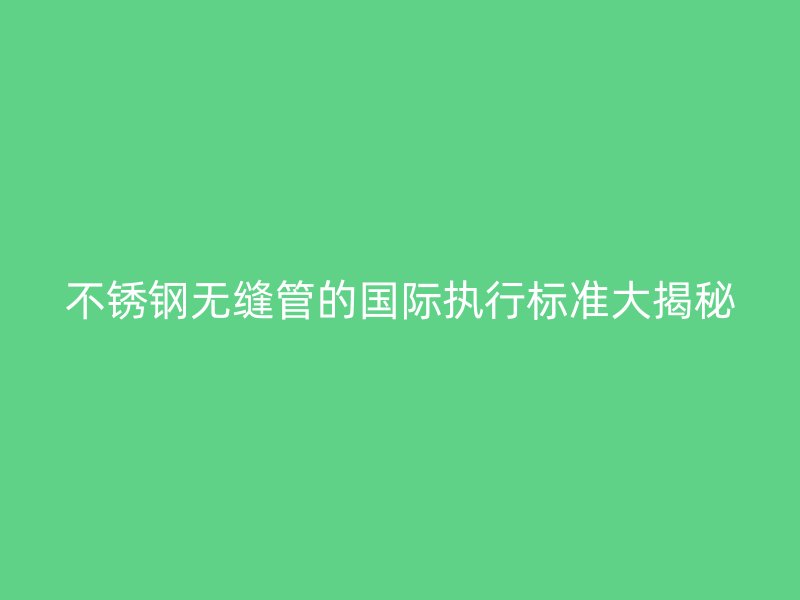 荣耀官方官网入口无缝管的国际执行标准大揭秘