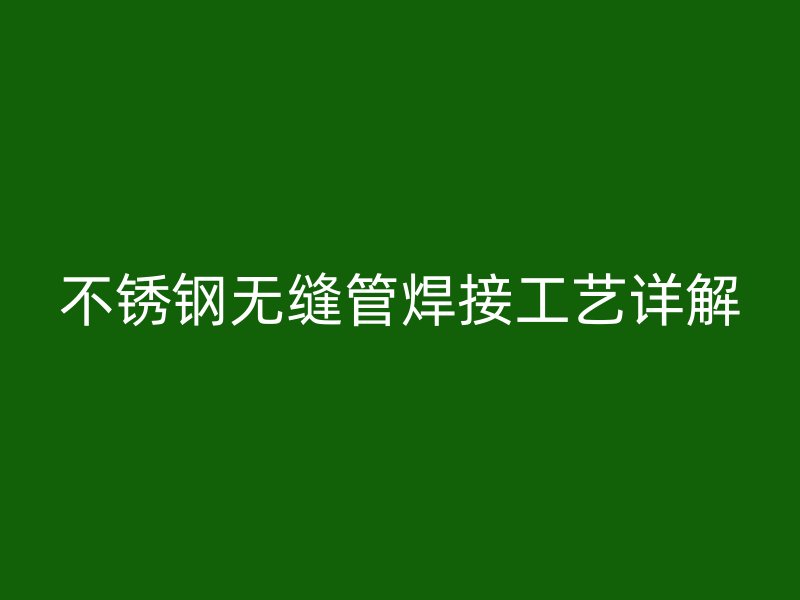 荣耀官方官网入口无缝管焊接工艺详解