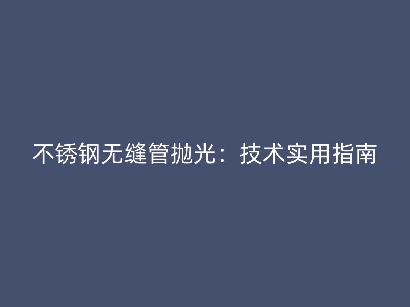 荣耀官方官网入口无缝管抛光:技术实用指南