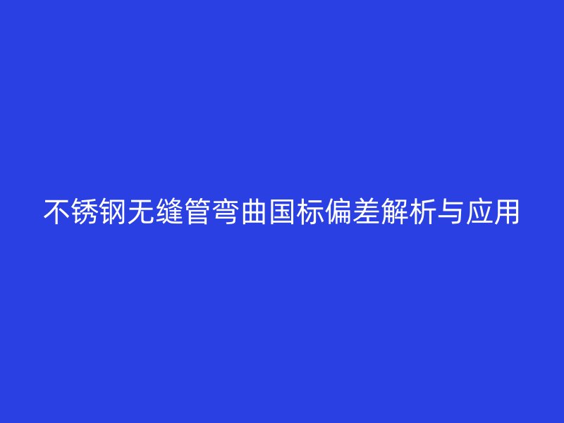 荣耀官方官网入口无缝管弯曲国标偏差解析与应用