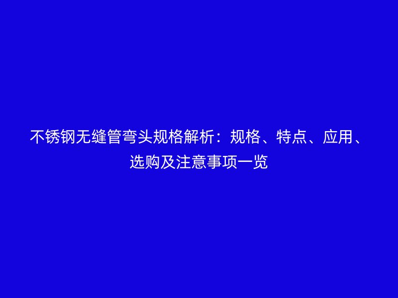 荣耀官方官网入口无缝管弯头规格解析:规格、特点、应用、选购及注意事项一览