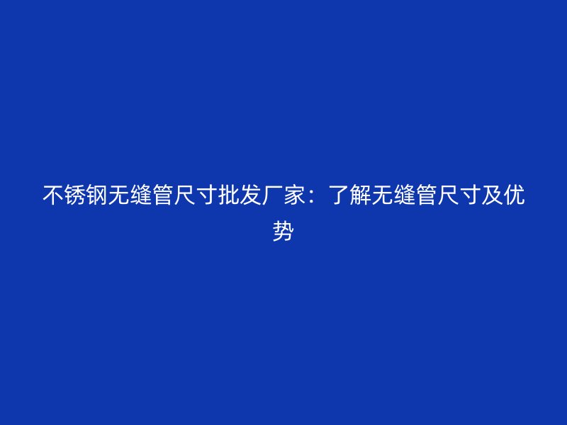 荣耀官方官网入口无缝管尺寸批发厂家：了解无缝管尺寸及优势