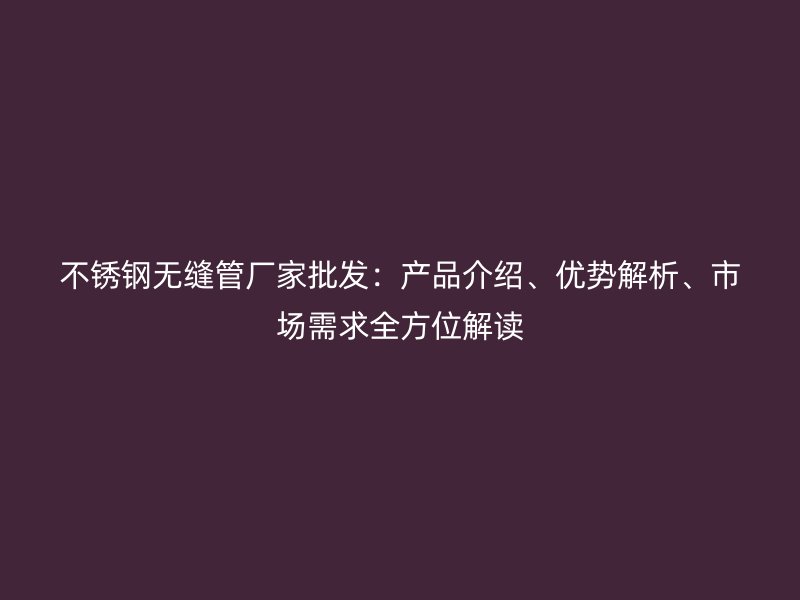 荣耀官方官网入口无缝管厂家批发：产品介绍、优势解析、市场需求全方位解读