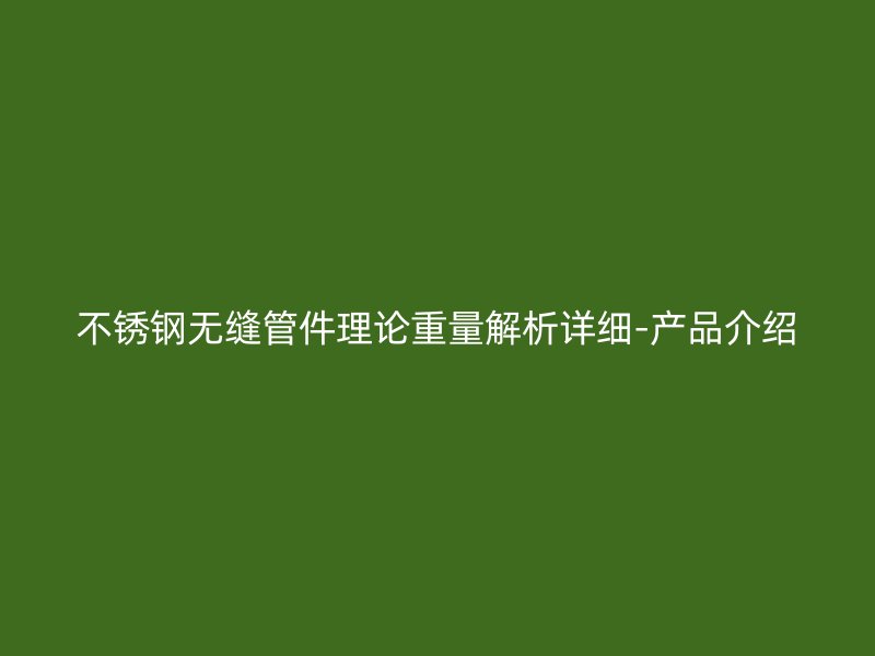 荣耀官方官网入口无缝管件理论重量解析详细-产品介绍