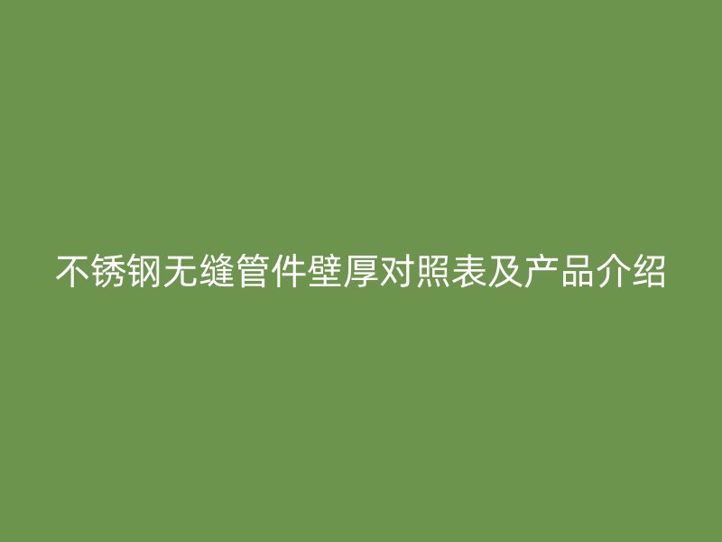 荣耀官方官网入口无缝管件壁厚对照表及产品介绍