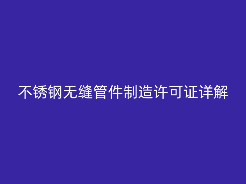 荣耀官方官网入口无缝管件制造许可证详解