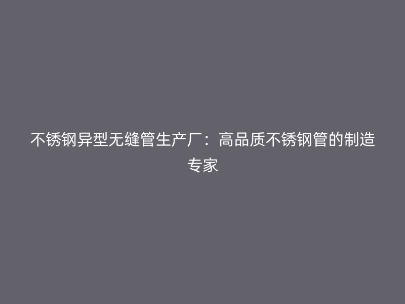 荣耀官方官网入口异型无缝管生产厂：高品质荣耀官方官网入口管的制造专家