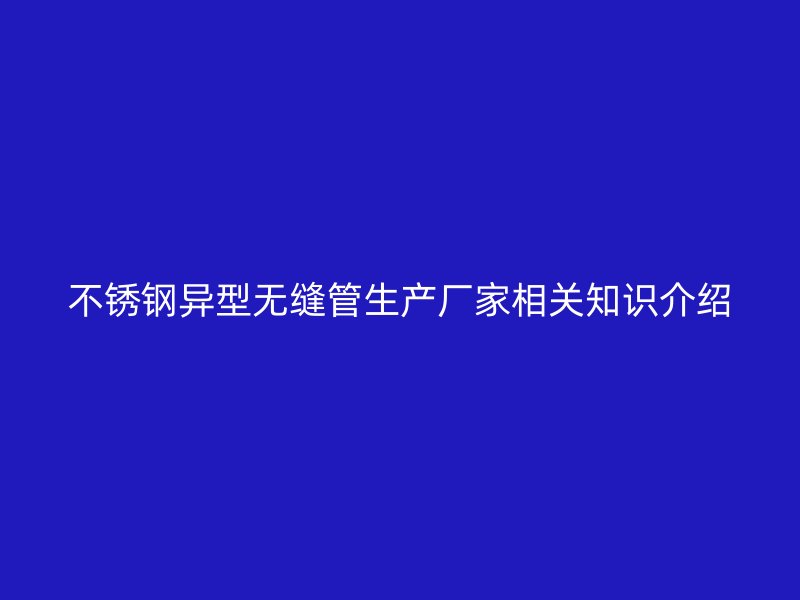 荣耀官方官网入口异型无缝管生产厂家相关知识介绍