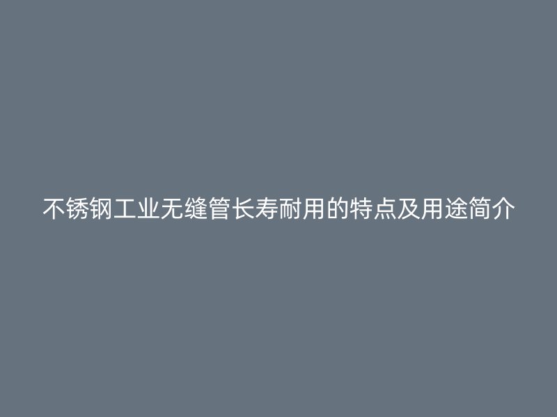 荣耀官方官网入口工业无缝管长寿耐用的特点及用途简介