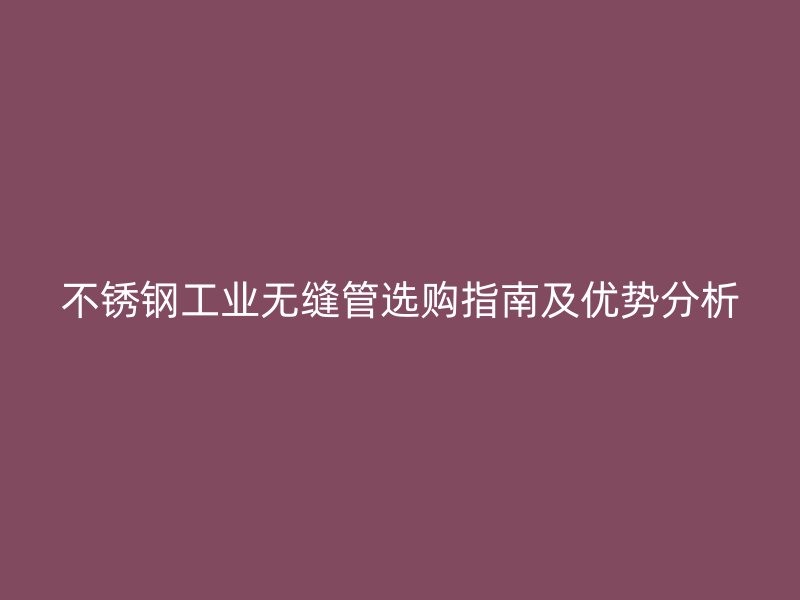 荣耀官方官网入口工业无缝管选购指南及优势分析