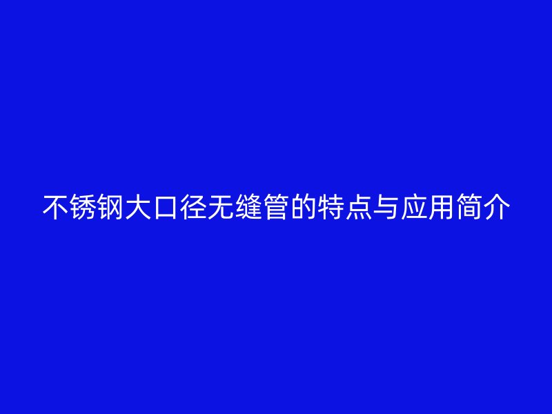 荣耀官方官网入口大口径无缝管的特点与应用简介