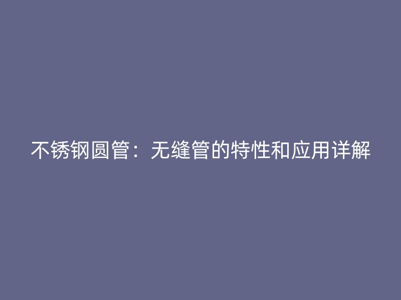 荣耀官方官网入口圆管：无缝管的特性和应用详解