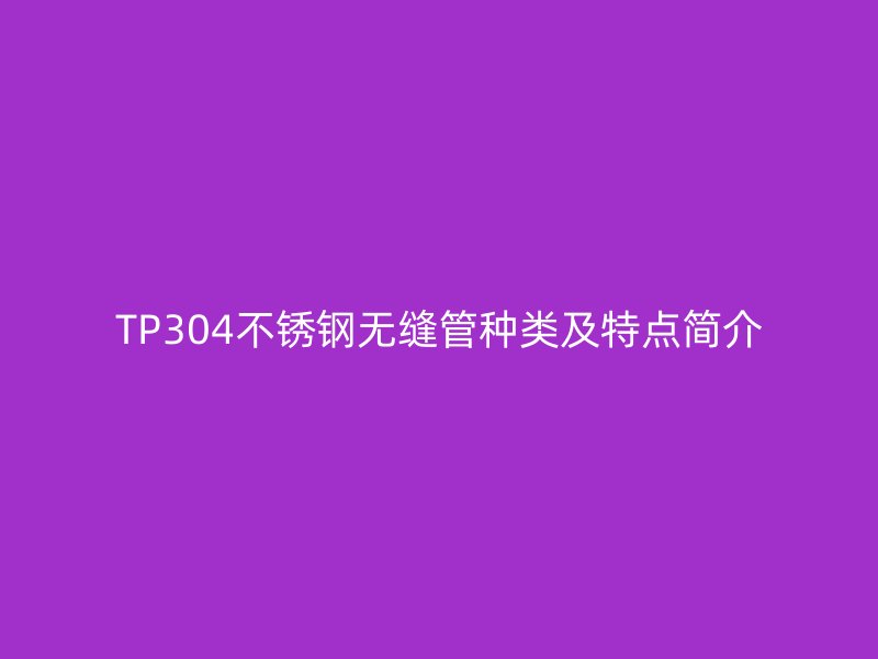 TP304荣耀官方官网入口无缝管种类及特点简介