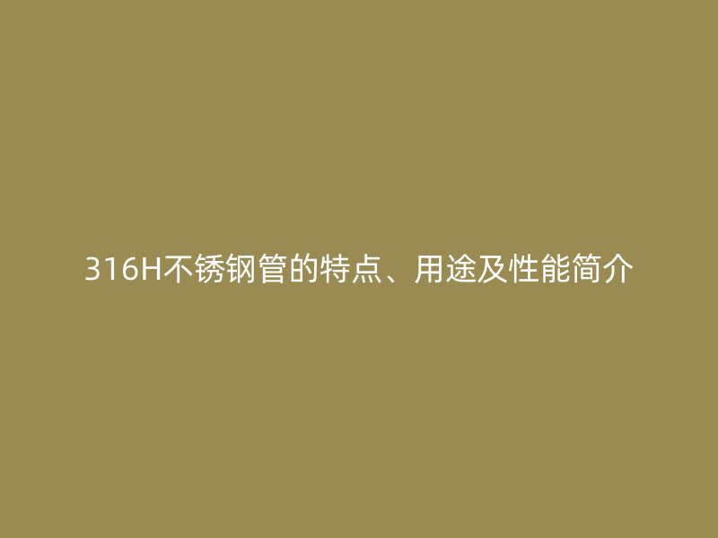 316H荣耀官方官网入口管的特点、用途及性能简介