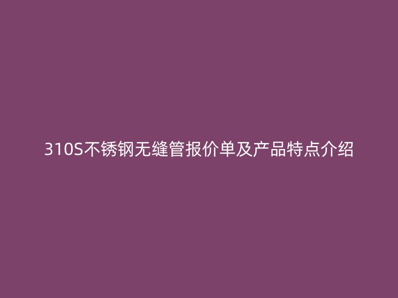 310S荣耀官方官网入口无缝管报价单及产品特点介绍