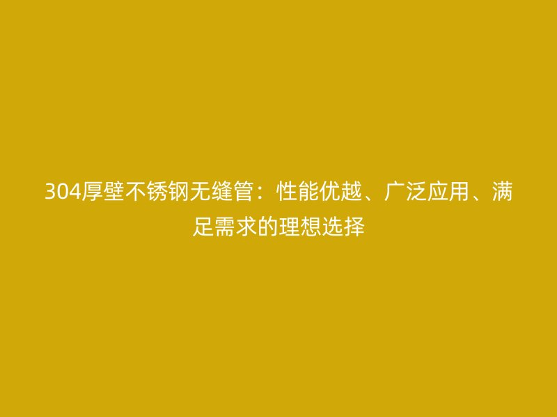 304厚壁荣耀官方官网入口无缝管：性能优越、广泛应用、满足需求的理想选择